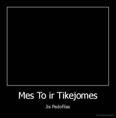 Mes To ir Tikejomes - Jis Pedofilas