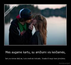 Mes augame kartu, su amžiumi vis keičiamės, - bet yra vienas dalykas, kuris nesikeis niekada.. Visada iš naujo tave įsimylėsiu