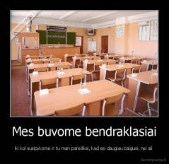 Mes buvome bendraklasiai - iki kol susipykome ir tu man pareiškei, kad esi daugiau baigusi, nei aš 