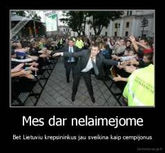 Mes dar nelaimejome - Bet Lietuviu krepsininkus jau sveikina kaip cempijonus