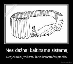 Mes dažnai kaltiname sistemą - Net jei mūsų veiksmai buvo katastrofos pradžia