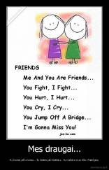 Mes draugai... - Tu kovosi,aš kovosiu...Tu liūdėsi,aš liūdėsiu...Tu nušoksi nuo tilto..Pasiilgsiu