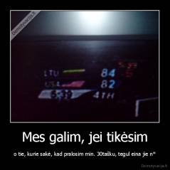 Mes galim, jei tikėsim - o tie, kurie sakė, kad pralosim min. 30tašku, tegul eina jie n*