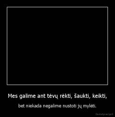 Mes galime ant tėvų rėkti, šaukti, keikti, - bet niekada negalime nustoti jų mylėti.