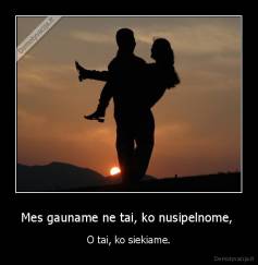 Mes gauname ne tai, ko nusipelnome,  - O tai, ko siekiame.