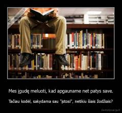 Mes įgudę meluoti, kad apgauname net patys save. - Tačiau kodėl, sakydama sau "įstosi", netikiu šiais žodžiais?