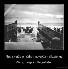 Mes įsiveržiam į šalis ir nuverčiam diktatorius - Čia lyg.. kaip ir mūsų reikalas