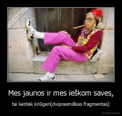 Mes jaunos ir mes ieškom saves, - tai kentėk kriūgeri(dviprasmiškas fragmentas)