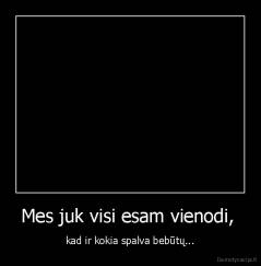 Mes juk visi esam vienodi,  - kad ir kokia spalva bebūtų...