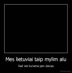 Mes lietuviai taip mylim alu - Kad net kuriame jam dainas