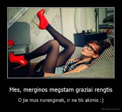Mes, merginos megstam graziai rengtis - O jie mus nurengineti, ir ne tik akimis :)