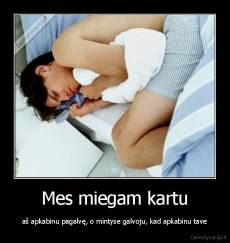 Mes miegam kartu - aš apkabinu pagalvę, o mintyse galvoju, kad apkabinu tave