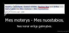 Mes moterys - Mes nuostabios. - Nes norai viršija galimybes.