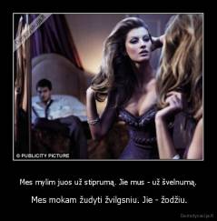 Mes mylim juos už stiprumą. Jie mus - už švelnumą. -  Mes mokam žudyti žvilgsniu. Jie - žodžiu.