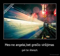 Mes-ne angelai,bet greičio viršijimas  - gali tai ištaisyti.
