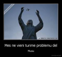 Mes ne vieni turime problemu del - Musiu