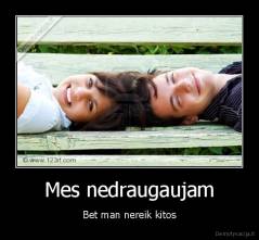 Mes nedraugaujam - Bet man nereik kitos