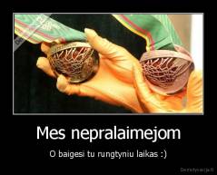 Mes nepralaimejom - O baigesi tu rungtyniu laikas :)