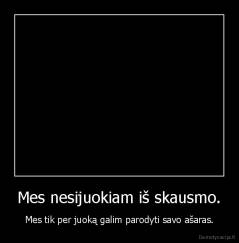 Mes nesijuokiam iš skausmo. - Mes tik per juoką galim parodyti savo ašaras.