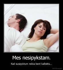 Mes nesipykstam. - Kad susipyktum reikia bent kalbėtis...