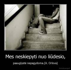 Mes neskiepyti nuo liūdesio, - paauglystė nepagydoma.(A. Orlova)