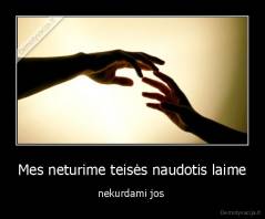 Mes neturime teisės naudotis laime - nekurdami jos 