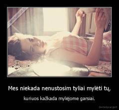 Mes niekada nenustosim tyliai mylėti tų, - kuriuos kažkada mylėjome garsiai.