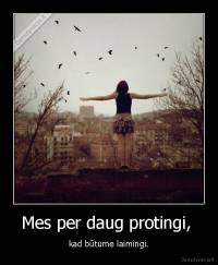Mes per daug protingi,  - kad būtume laimingi.