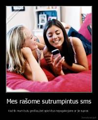 Mes rašome sutrumpintus sms - Kad tik mum butu greičiau,bet apie kitus nepagalvojame ar jie supras 