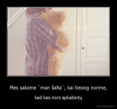 Mes sakome `man šalta`, kai tiesiog norime, - kad kas nors apkabintų