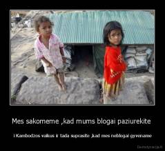 Mes sakomeme ,kad mums blogai paziurekite  -  i Kambodzos vaikus ir tada suprasite ,kad mes neblogai gyvename