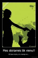 Mes skiriamės tik vienu!! - Aš tave myliu,o tu manęs ne....