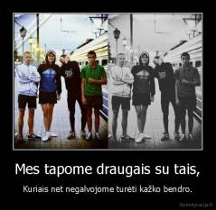 Mes tapome draugais su tais, - Kuriais net negalvojome turėti kažko bendro.