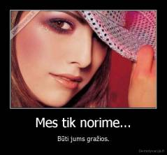 Mes tik norime... - Būti jums gražios.
