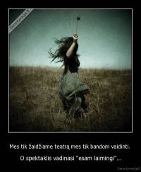 Mes tik žaidžiame teatrą mes tik bandom vaidinti.  - O spektaklis vadinasi "esam laimingi"...