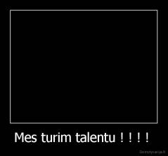 Mes turim talentu ! ! ! !  - 