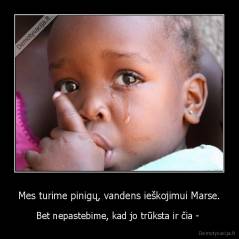 Mes turime pinigų, vandens ieškojimui Marse. - Bet nepastebime, kad jo trūksta ir čia - 