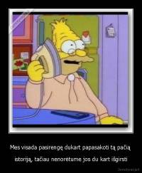 Mes visada pasirengę dukart papasakoti tą pačią  - istoriją, tačiau nenorėtume jos du kart išgirsti