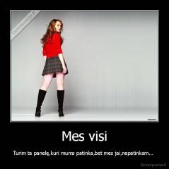 Mes visi - Turim ta panelę,kuri mums patinka,bet mes jai,nepatinkam... 