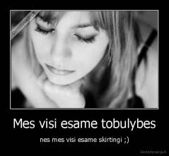 Mes visi esame tobulybes - nes mes visi esame skirtingi ;)
