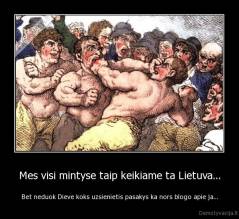 Mes visi mintyse taip keikiame ta Lietuva... - Bet neduok Dieve koks uzsienietis pasakys ka nors blogo apie ja...