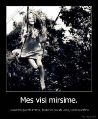 Mes visi mirsime. - Tikslas nėra gyventi amžinai, tikslas yra sukurti kažką, kas bus amžina.