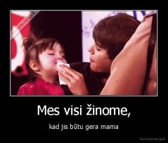 Mes visi žinome, - kad jis būtu gera mama