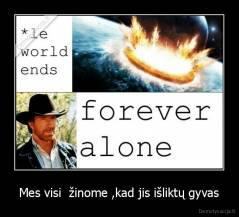 Mes visi  žinome ,kad jis išliktų gyvas - 