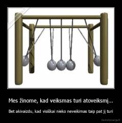 Mes žinome, kad veiksmas turi atoveiksmį... - Bet akivaizdu, kad visiškai nieko neveikimas taip pat jį turi