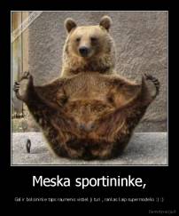 Meska sportininke, - Gal ir boksininke taps raumenis vistiek ji turi , rankas kaip supermodelio :) :)