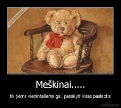 Meškinai..... - tik jiems vieninteliems gali pasakyti visas paslaptis