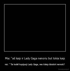 Mia: ''aš kaip ir Lady Gaga nenoriu but tokia kaip - visi. '' Tai todėl kopijuoji Lady Gaga, nes kitaip išsiskirt nemoki?