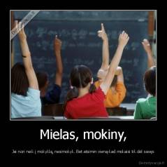 Mielas, mokiny, - Jei nori neik į mokyklą, nesimokyk. Bet atsimin vieną-kad mokaisi tik dėl savęs