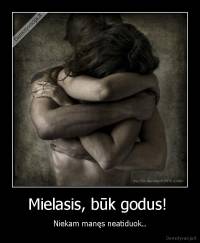 Mielasis, būk godus!  - Niekam manęs neatiduok..